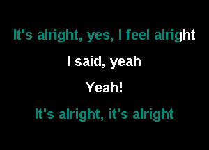 It's alright, yes, I feel alright
I said, yeah
Yeah!

It's alright, it's alright