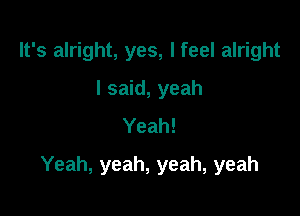 It's alright, yes, I feel alright
I said, yeah
Yeah!

Yeah, yeah, yeah, yeah