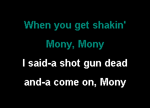 When you get shakin'
Mony, Mony

l said-a shot gun dead

and-a come on, Many