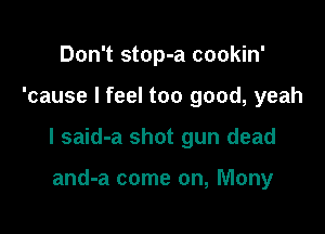 Don't stop-a cookin'

'cause I feel too good, yeah

I said-a shot gun dead

and-a come on, Many