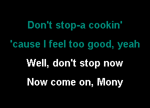 Don't stop-a cookin'

'cause I feel too good, yeah

Well, don't stop now

Now come on, Many