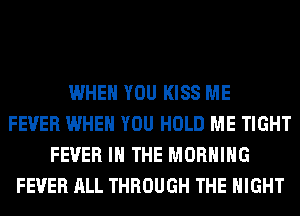 WHEN YOU KISS ME
FEVER WHEN YOU HOLD ME TIGHT
FEVER IN THE MORNING
FEVER ALL THROUGH THE NIGHT