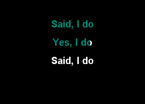 Said, I do
Yes, I do

Said, I do