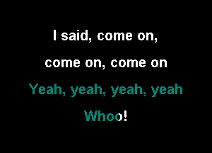 I said, come on,

come on, come on

Yeah, yeah, yeah, yeah
Whoo!