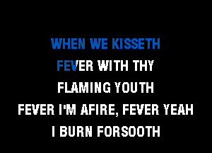 WHEN WE KISSETH
FEVER WITH THY
FLAMIHG YOUTH

FEVER I'M AFIRE, FEVER YEAH

I BURN FORSOOTH