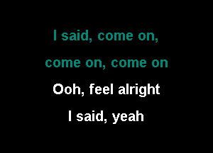 I said, come on,

come on, come on

Ooh, feel alright

I said, yeah