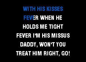 WITH HIS KISSES
FEVER WHEN HE
HOLDS ME TIGHT
FEVER I'M HIS MISSUS
DADDY, WON'T YOU

TREAT HIM RIGHT, GO! l