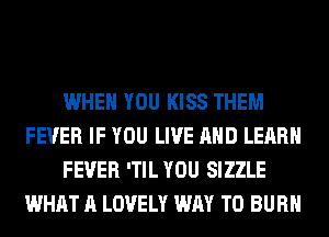WHEN YOU KISS THEM
FEVER IF YOU LIVE AND LEARN
FEVER 'TIL YOU SIZZLE
WHAT A LOVELY WAY TO BURN