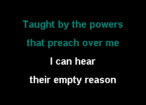 Taught by the powers
that preach over me

I can hear

their empty reason