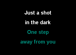 Just a shot
in the dark
One step

away from you
