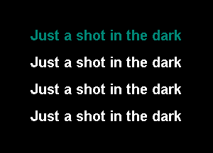 Just a shot in the dark
Just a shot in the dark

Just a shot in the dark
Just a shot in the dark