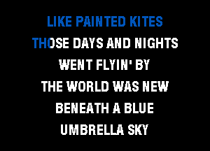 LIKE PRINTED KITES
THOSE DAYS AND NIGHTS
WENT FLYIN' BY
THE WORLD WAS NEW
BEHEATH A BLUE
UMBRELLA SKY