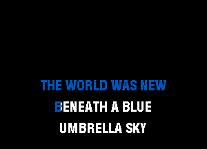 THE WORLD WAS HEW
BEHEATH A BLUE
UMBRELLA SKY
