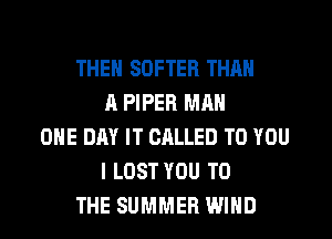 THEN SOFTER THAN
A PIPER MAN
ONE DAY IT CRLLED TO YOU
I LOST YOU TO
THE SUMMER WIND