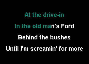 At the drive-in
In the old man's Ford

Behind the bushes

Until I'm screamin' for more