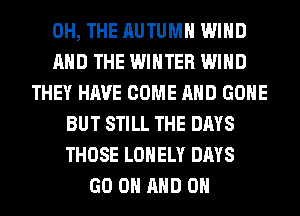 0H, THE AUTUMN WIND
AND THE WINTER WIND
THEY HAVE COME AND GONE
BUT STILL THE DAYS
THOSE LONELY DAYS
GO ON AND ON
