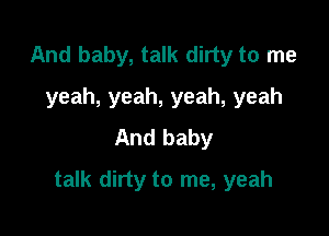 And baby, talk dirty to me
yeah, yeah, yeah, yeah
And baby

talk dirty to me, yeah