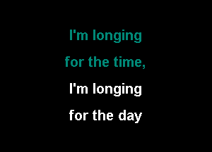 I'm longing
for the time,

I'm longing

for the day