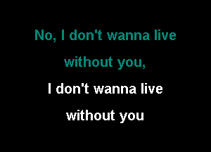 No, I don't wanna live
without you,

I don't wanna live

without you
