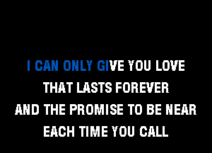 I CAN ONLY GIVE YOU LOVE
THAT LASTS FOREVER
AND THE PROMISE TO BE HEAR
EACH TIME YOU CALL