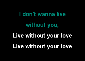 I don't wanna live
without you,

Live without your love

Live without your love