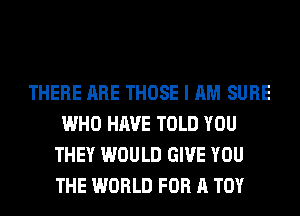 THERE ARE THOSE I AM SURE
WHO HAVE TOLD YOU
THEY WOULD GIVE YOU
THE WORLD FOR A TOY