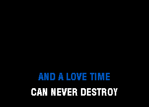 AND A LOVE TIME
CAN NEVER DESTROY