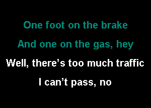 One foot on the brake

And one on the gas, hey

Well, therds too much traffic

I caWt pass, no