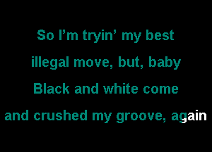 So Pm tryin, my best
illegal move, but, baby

Black and white come

and crushed my groove, again