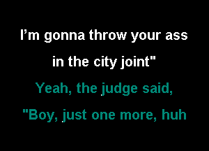 Pm gonna throw your ass

in the city joint

Yeah, the judge said,

Boy, just one more, huh