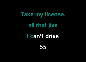 Take my license,

all that jive
l cawt drive
55