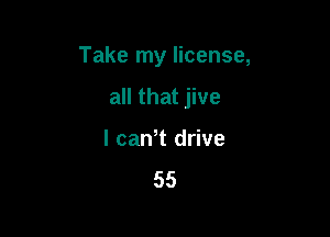 Take my license,

all that jive
l cawt drive
55