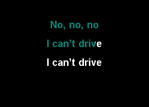 No, no, no

I canT drive

I cawt drive