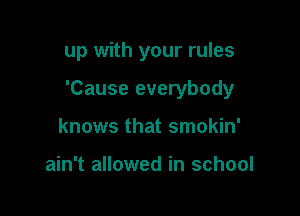 up with your rules

'Cause everybody

knows that smokin'

ain't allowed in school