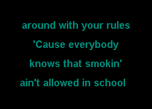 around with your rules

'Cause everybody

knows that smokin'

ain't allowed in school