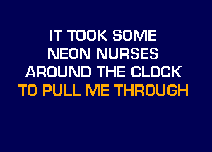 IT TOOK SOME
NEON NURSES
AROUND THE BLOCK
T0 PULL ME THROUGH