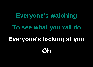 Everyone's watching

To see what you will do

Everyone's looking at you
Oh