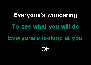 Everyone's wondering

To see what you will do

Everyone's looking at you
Oh