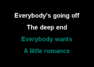 Everybody's going off

The deep end
Everybody wants

A little romance