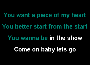 You want a piece of my heart
You better start from the start
You wanna be in the show

Come on baby lets go