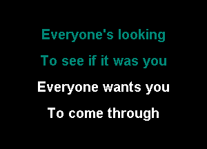 Everyone's looking

To see if it was you

Everyone wants you

To come through