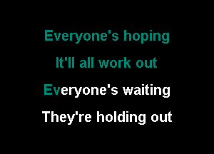 Everyone's hoping

It'll all work out

Everyone's waiting

They're holding out