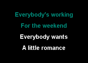 Everybody's working

For the weekend
Everybody wants

A little romance