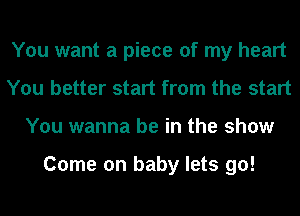 You want a piece of my heart
You better start from the start
You wanna be in the show

Come on baby lets go!