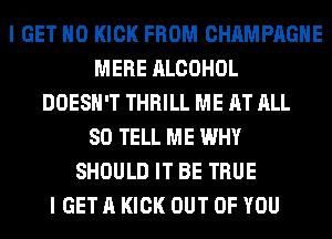 I GET H0 KICK FROM CHAMPAGNE
MERE ALCOHOL
DOESN'T THRILL ME AT ALL
80 TELL ME WHY
SHOULD IT BE TRUE
I GET A KICK OUT OF YOU