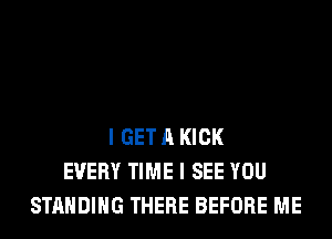 I GET A KICK
EVERY TIME I SEE YOU
STANDING THERE BEFORE ME