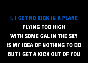 l, I GET H0 KICK IN A PLANE
FLYING T00 HIGH
WITH SOME GAL IN THE SKY
IS MY IDEA 0F NOTHING TO DO
BUT I GET A KICK OUT OF YOU