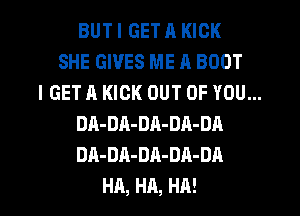 BUT I GET ll KICK
SHE GIVES ME A BOOT
I GET A KICK OUT OF YOU...
DA-DA-DR-DA-DA
DA-DA-DA-DA-DA

HA, HA, HA!