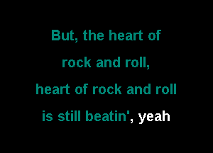 But, the heart of
rock and roll,

heart of rock and roll

is still beatin', yeah