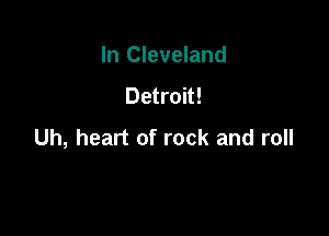 In Cleveland

Detroit!

Uh, heart of rock and roll